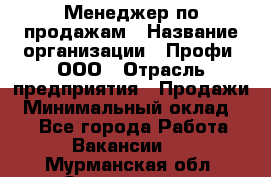 Менеджер по продажам › Название организации ­ Профи, ООО › Отрасль предприятия ­ Продажи › Минимальный оклад ­ 1 - Все города Работа » Вакансии   . Мурманская обл.,Оленегорск г.